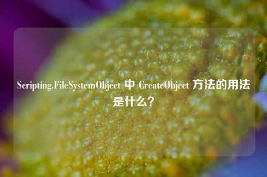 Scripting.FileSystemObject 中 CreateObject 方法的用法是什么？