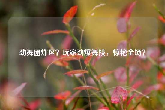 劲舞团炸区？玩家劲爆舞技，惊艳全场？