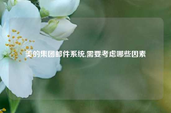 美的集团邮件系统,需要考虑哪些因素