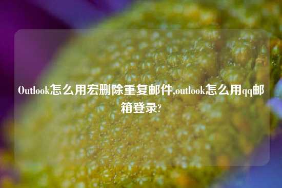 Outlook怎么用宏删除重复邮件,outlook怎么用qq邮箱登录?