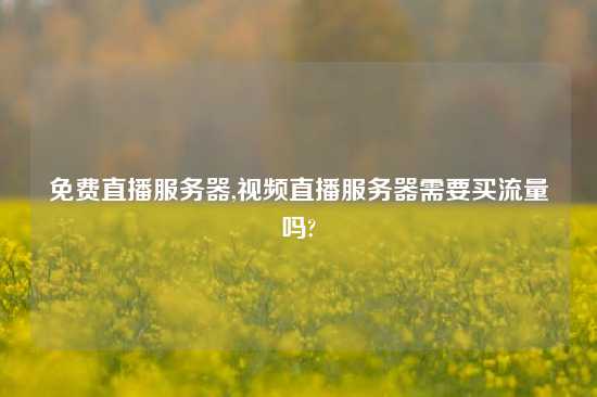 免费直播服务器,视频直播服务器需要买流量吗?