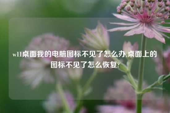 w11桌面我的电脑图标不见了怎么办,桌面上的图标不见了怎么恢复?