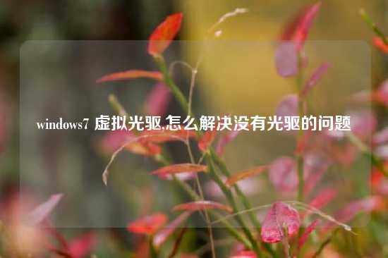 windows7 虚拟光驱,怎么解决没有光驱的问题