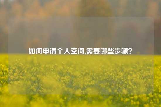如何申请个人空间,需要哪些步骤？