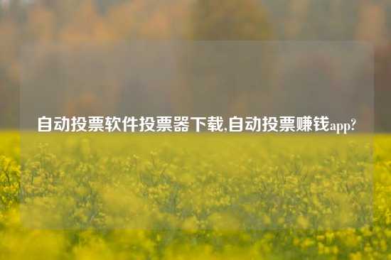 自动投票软件投票器下载,自动投票赚钱app?