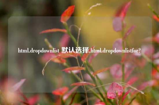 html.dropdownlist 默认选择,html.dropdownlistfor?