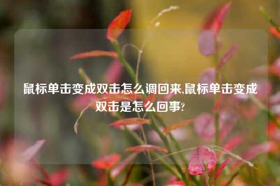 鼠标单击变成双击怎么调回来,鼠标单击变成双击是怎么回事?