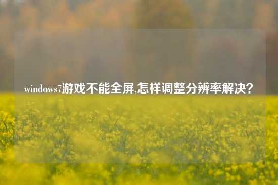windows7游戏不能全屏,怎样调整分辨率解决？