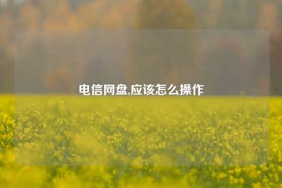 电信网盘,应该怎么操作