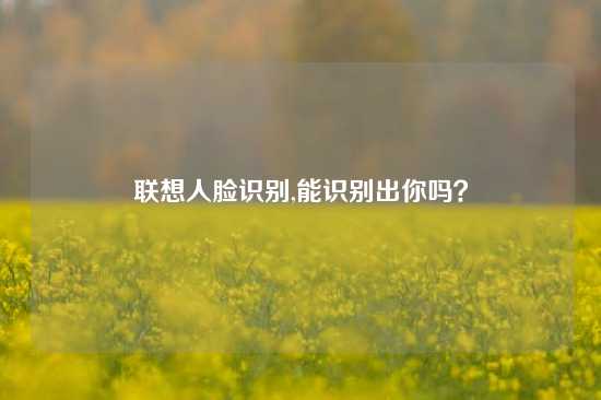 联想人脸识别,能识别出你吗？