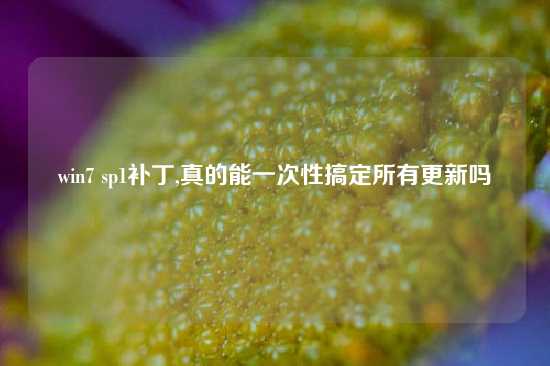 win7 sp1补丁,真的能一次性搞定所有更新吗