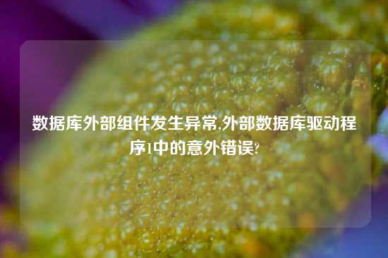 数据库外部组件发生异常,外部数据库驱动程序1中的意外错误?