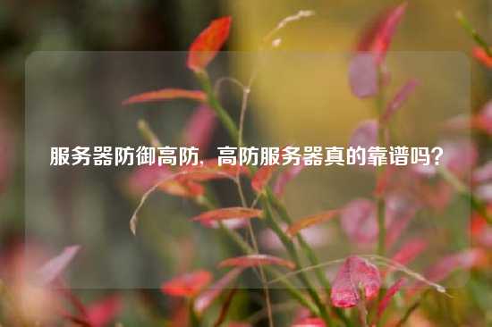 服务器防御高防,  高防服务器真的靠谱吗？