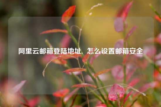 阿里云邮箱登陆地址,  怎么设置邮箱安全