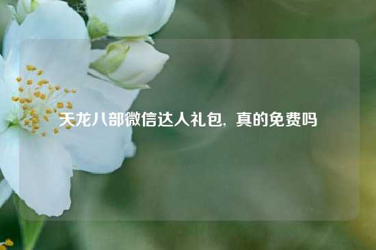 天龙八部微信达人礼包,  真的免费吗