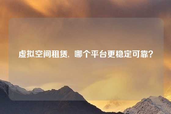 虚拟空间租赁,  哪个平台更稳定可靠？