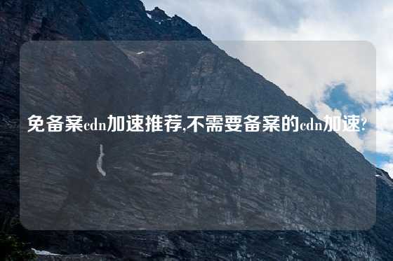免备案cdn加速推荐,不需要备案的cdn加速?
