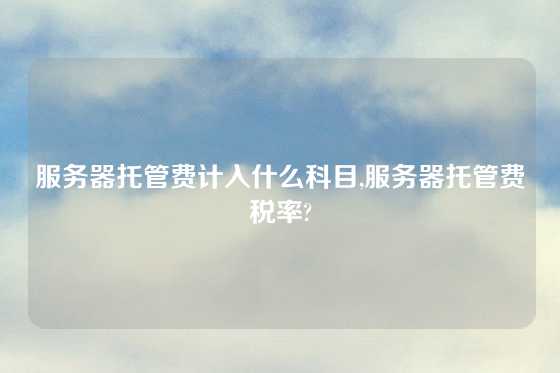 服务器托管费计入什么科目,服务器托管费税率?