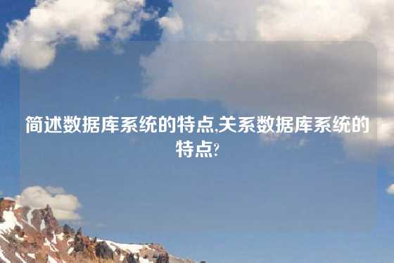 简述数据库系统的特点,关系数据库系统的特点?