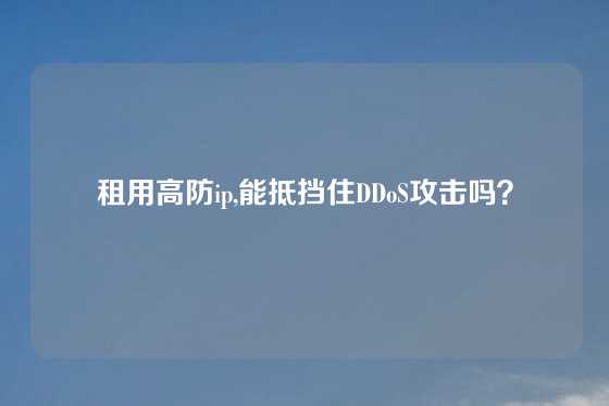 租用高防ip,能抵挡住DDoS攻击吗？