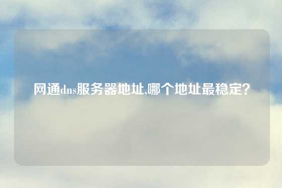 网通dns服务器地址,哪个地址最稳定？