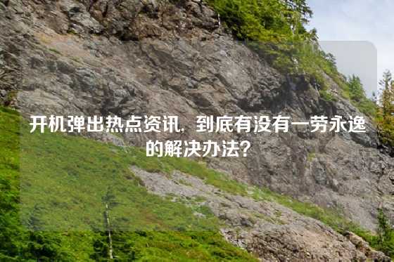 开机弹出热点资讯,  到底有没有一劳永逸的解决办法？