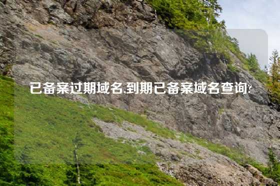 已备案过期域名,到期已备案域名查询?