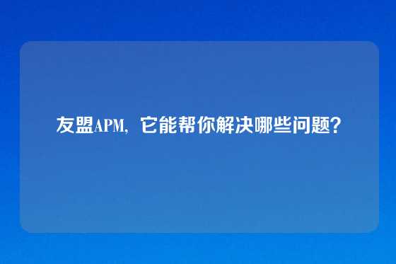 友盟APM,  它能帮你解决哪些问题？