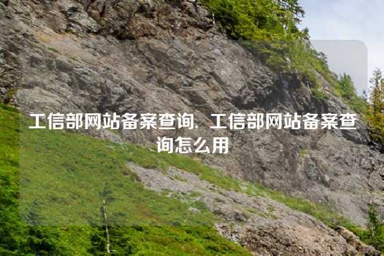 工信部网站备案查询,  工信部网站备案查询怎么用