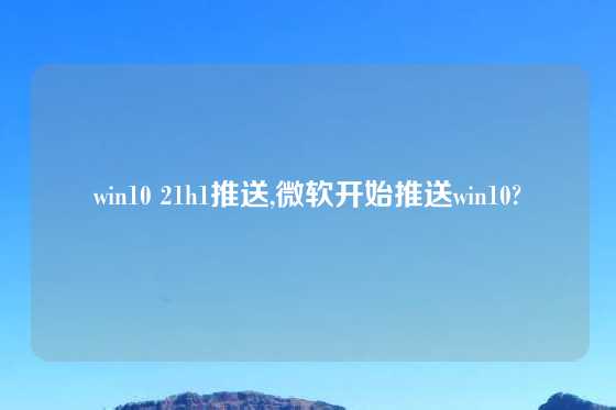 win10 21h1推送,微软开始推送win10?