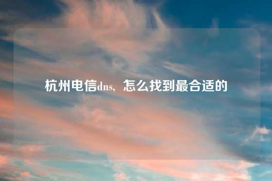杭州电信dns,  怎么找到最合适的