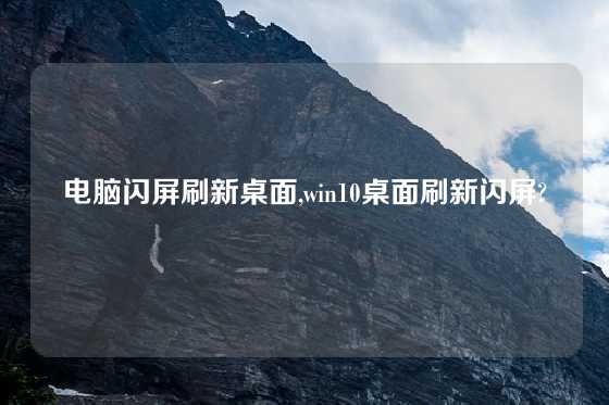 电脑闪屏刷新桌面,win10桌面刷新闪屏?