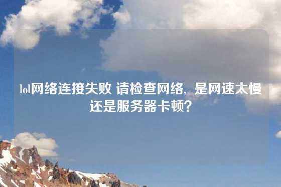lol网络连接失败 请检查网络,  是网速太慢还是服务器卡顿？