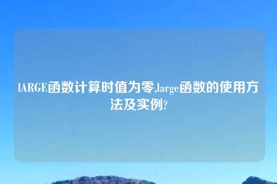 lARGE函数计算时值为零,large函数的使用方法及实例?
