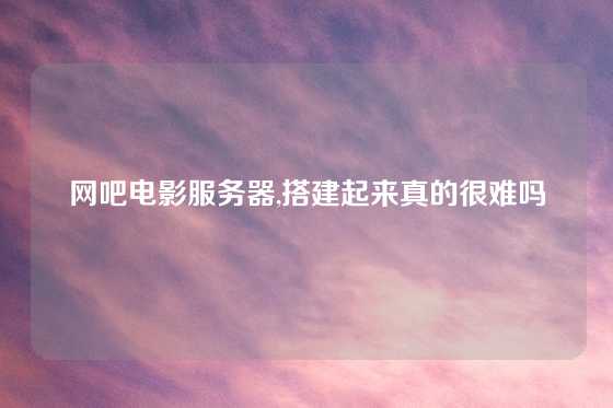 网吧电影服务器,搭建起来真的很难吗