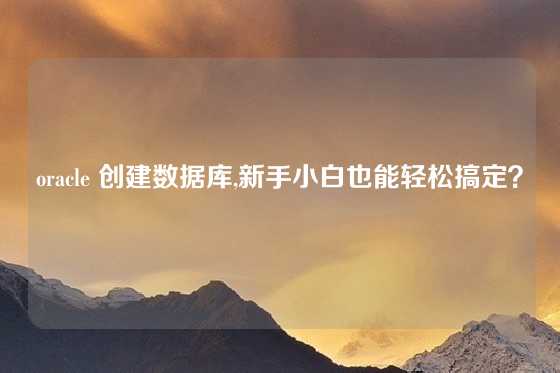 oracle 创建数据库,新手小白也能轻松搞定？