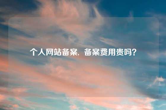个人网站备案,  备案费用贵吗？