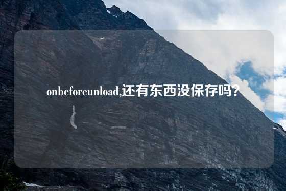 onbeforeunload,还有东西没保存吗？