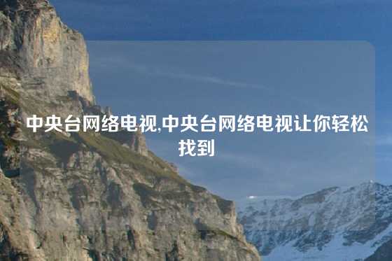 中央台网络电视,中央台网络电视让你轻松找到
