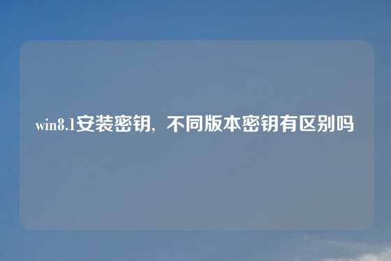 win8.1安装密钥,  不同版本密钥有区别吗