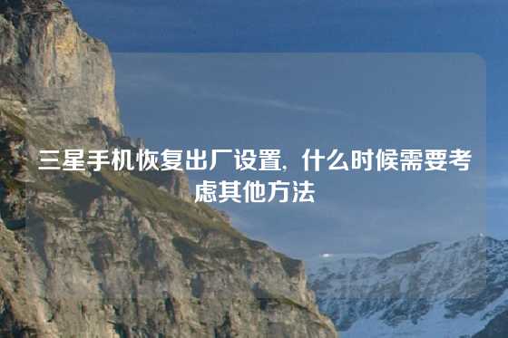 三星手机恢复出厂设置,  什么时候需要考虑其他方法