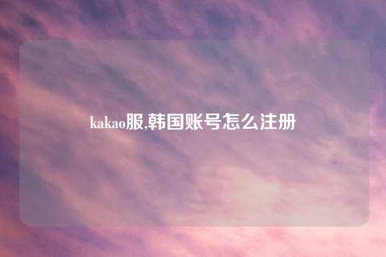 kakao服,韩国账号怎么注册