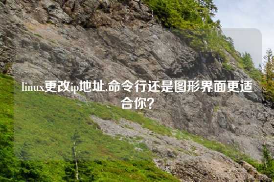 linux更改ip地址,命令行还是图形界面更适合你？
