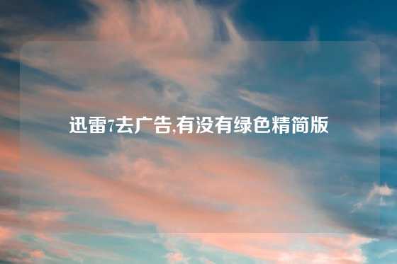 迅雷7去广告,有没有绿色精简版