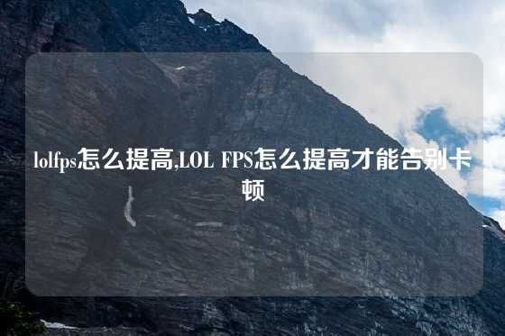 lolfps怎么提高,LOL FPS怎么提高才能告别卡顿