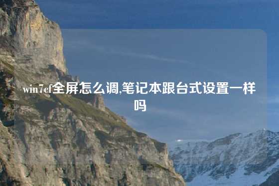 win7cf全屏怎么调,笔记本跟台式设置一样吗