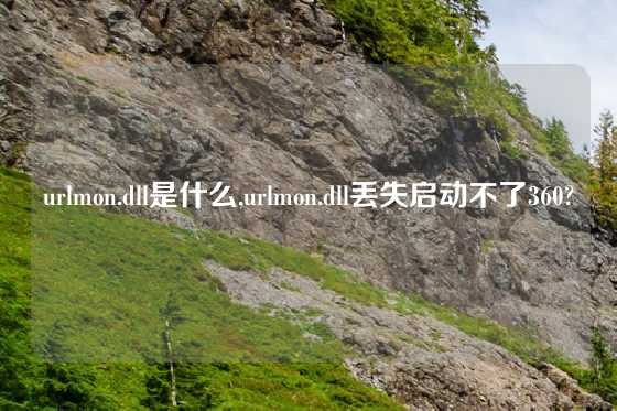 urlmon.dll是什么,urlmon.dll丢失启动不了360?