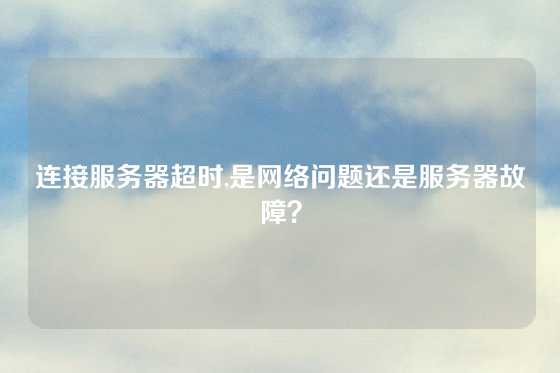 连接服务器超时,是网络问题还是服务器故障？