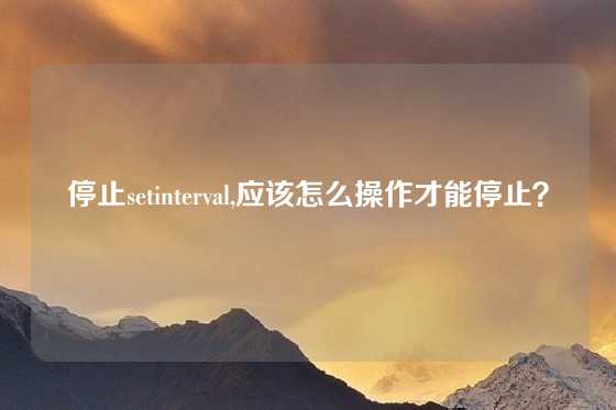 停止setinterval,应该怎么操作才能停止？