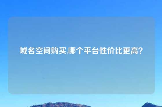 域名空间购买,哪个平台性价比更高？